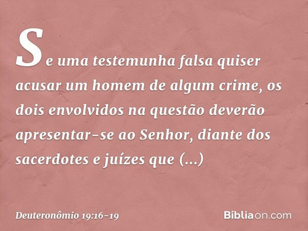 "Se uma testemunha falsa quiser acusar um homem de algum crime, os dois envolvidos na questão deverão apresentar-se ao Senhor, diante dos sacerdotes e juízes qu