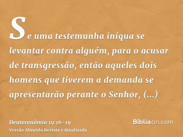 Se uma testemunha iníqua se levantar contra alguém, para o acusar de transgressão,então aqueles dois homens que tiverem a demanda se apresentarão perante o Senh