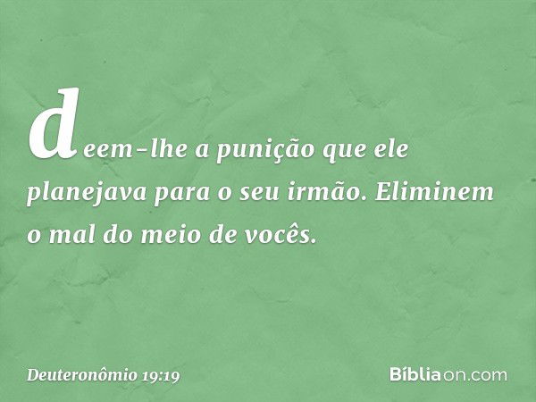 deem-lhe a punição que ele planejava para o seu irmão. Eliminem o mal do meio de vocês. -- Deuteronômio 19:19