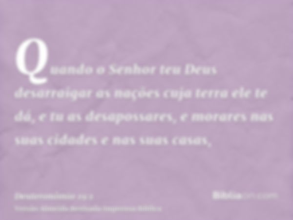 Quando o Senhor teu Deus desarraigar as nações cuja terra ele te dá, e tu as desapossares, e morares nas suas cidades e nas suas casas,