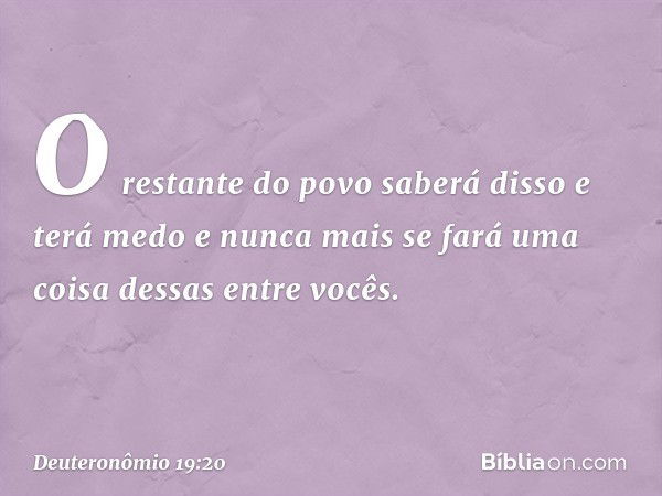 O restante do povo saberá disso e terá medo e nunca mais se fará uma coisa dessas entre vocês. -- Deuteronômio 19:20