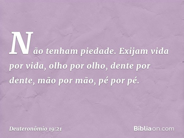 Não tenham piedade. Exijam vida por vida, olho por olho, dente por dente, mão por mão, pé por pé. -- Deuteronômio 19:21