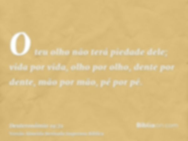 O teu olho não terá piedade dele; vida por vida, olho por olho, dente por dente, mão por mão, pé por pé.