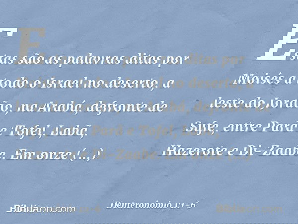 Estas são as palavras ditas por Moisés a todo o Israel no deserto, a leste do Jordão, na Arabá, defronte de Sufe, entre Parã e Tofel, Labã, Hazerote e Di-Zaabe.
