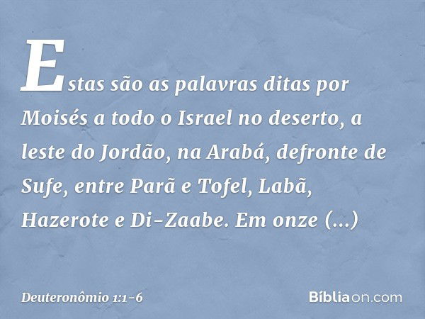 Estas são as palavras ditas por Moisés a todo o Israel no deserto, a leste do Jordão, na Arabá, defronte de Sufe, entre Parã e Tofel, Labã, Hazerote e Di-Zaabe.