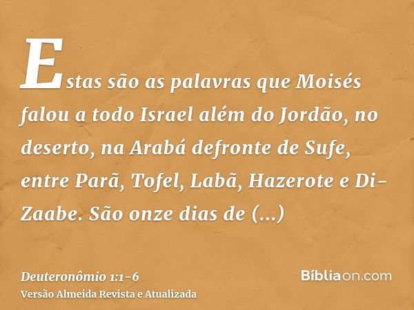 Estas são as palavras que Moisés falou a todo Israel além do Jordão, no deserto, na Arabá defronte de Sufe, entre Parã, Tofel, Labã, Hazerote e Di-Zaabe.São onz