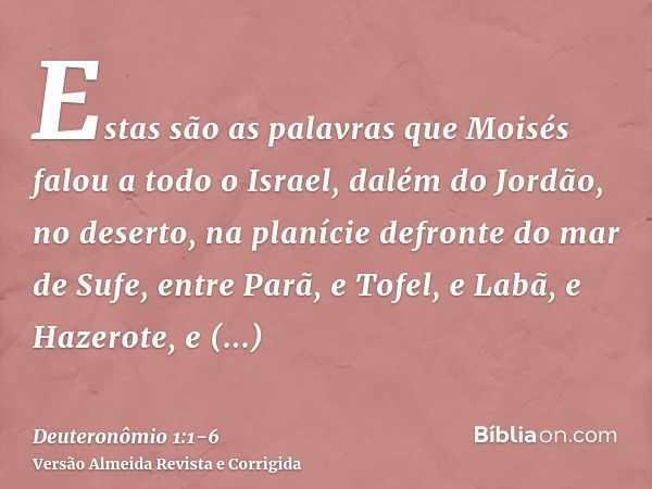 Estas são as palavras que Moisés falou a todo o Israel, dalém do Jordão, no deserto, na planície defronte do mar de Sufe, entre Parã, e Tofel, e Labã, e Hazerot