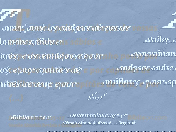 Tomei, pois, os cabeças de vossas tribos, homens sábios e experimentados, e os tenho posto por cabeças sobre vós, e por capitães de milhares, e por capitães de