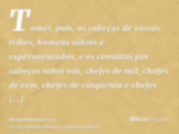 Tomei, pois, os cabeças de vossas tribos, homens sábios e experimentados, e os constituí por cabeças sobre vós, chefes de mil, chefes de cem, chefes de cinqüent