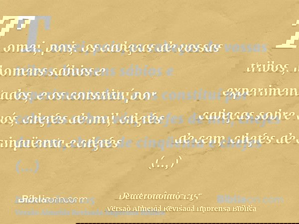 Tomei, pois, os cabeças de vossas tribos, homens sábios e experimentados, e os constituí por cabeças sobre vós, chefes de mil, chefes de cem, chefes de cinqüent