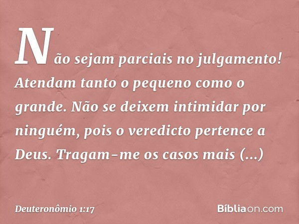 Não sejam parciais no julgamento! Atendam tanto o pequeno como o grande. Não se deixem intimidar por ninguém, pois o veredicto pertence a Deus. Tragam-me os cas