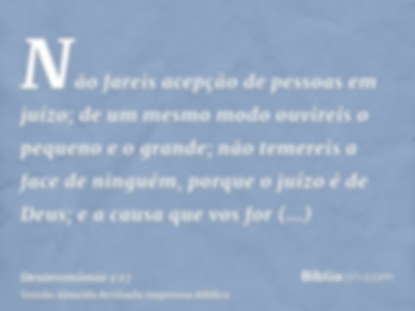 Não fareis acepção de pessoas em juízo; de um mesmo modo ouvireis o pequeno e o grande; não temereis a face de ninguém, porque o juízo é de Deus; e a causa que 