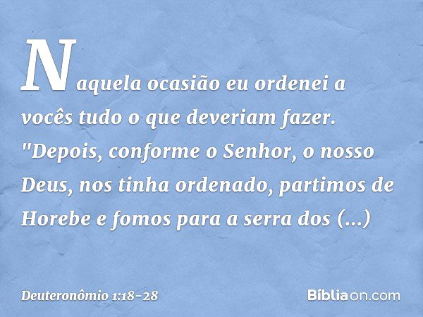 Naquela ocasião eu ordenei a vocês tudo o que deveriam fazer. "Depois, conforme o Senhor, o nosso Deus, nos tinha ordenado, partimos de Horebe e fomos para a se