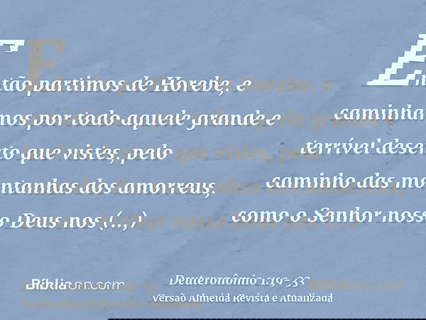 Então partimos de Horebe, e caminhamos por todo aquele grande e terrível deserto que vistes, pelo caminho das montanhas dos amorreus, como o Senhor nosso Deus n