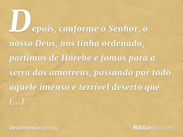 "Depois, conforme o Senhor, o nosso Deus, nos tinha ordenado, partimos de Horebe e fomos para a serra dos amorreus, passando por todo aquele imenso e terrível d