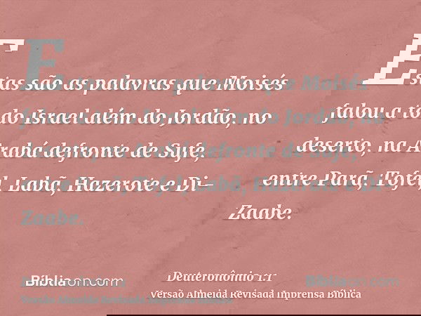 Estas são as palavras que Moisés falou a todo Israel além do Jordão, no deserto, na Arabá defronte de Sufe, entre Parã, Tofel, Labã, Hazerote e Di-Zaabe.