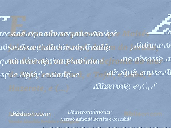 Estas são as palavras que Moisés falou a todo o Israel, dalém do Jordão, no deserto, na planície defronte do mar de Sufe, entre Parã, e Tofel, e Labã, e Hazerot
