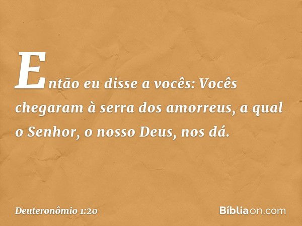 Então eu disse a vocês: Vocês chegaram à serra dos amorreus, a qual o Senhor, o nosso Deus, nos dá. -- Deuteronômio 1:20