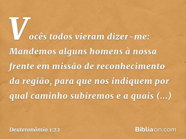 "Vocês todos vieram dizer-me: 'Mandemos alguns homens à nossa frente em missão de reconhecimento da região, para que nos indiquem por qual caminho subiremos e a