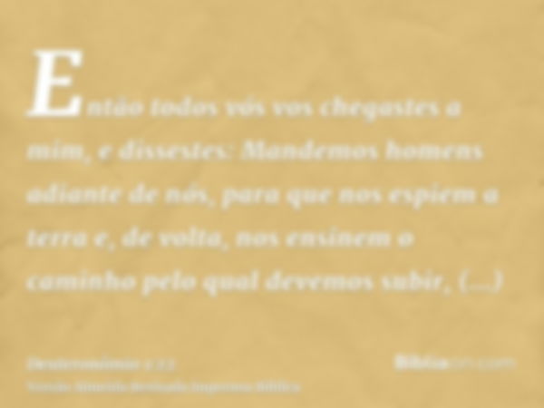 Então todos vós vos chegastes a mim, e dissestes: Mandemos homens adiante de nós, para que nos espiem a terra e, de volta, nos ensinem o caminho pelo qual devem