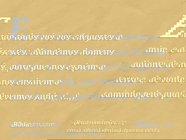 Então todos vós vos chegastes a mim, e dissestes: Mandemos homens adiante de nós, para que nos espiem a terra e, de volta, nos ensinem o caminho pelo qual devem