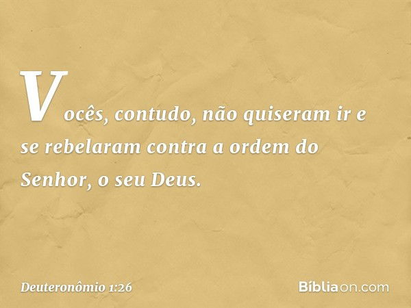 "Vocês, contudo, não quiseram ir e se rebelaram contra a ordem do Senhor, o seu Deus. -- Deuteronômio 1:26