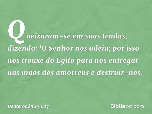 Queixaram-se em suas tendas, dizendo: 'O Senhor nos odeia; por isso nos trouxe do Egito para nos entregar nas mãos dos amorreus e destruir-nos. -- Deuteronômio 