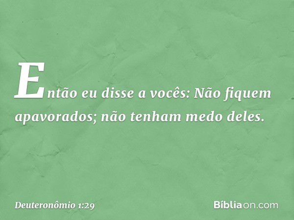 "Então eu disse a vocês: Não fiquem apavorados; não tenham medo deles. -- Deuteronômio 1:29