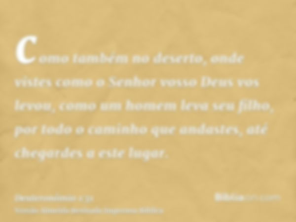 como também no deserto, onde vistes como o Senhor vosso Deus vos levou, como um homem leva seu filho, por todo o caminho que andastes, até chegardes a este luga