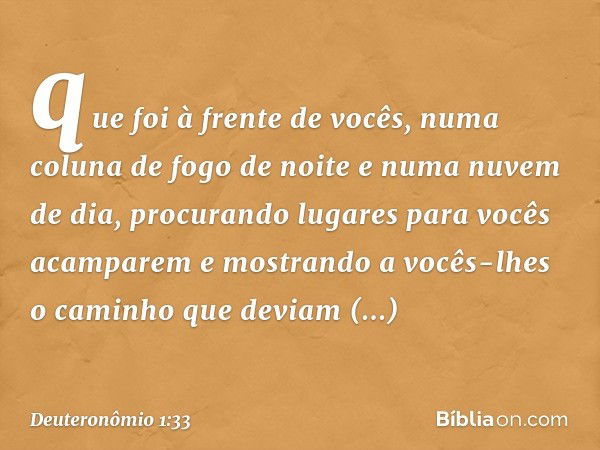 que foi à frente de vocês, numa coluna de fogo de noite e numa nuvem de dia, procurando lugares para vocês acamparem e mostrando a vocês-lhes o caminho que devi