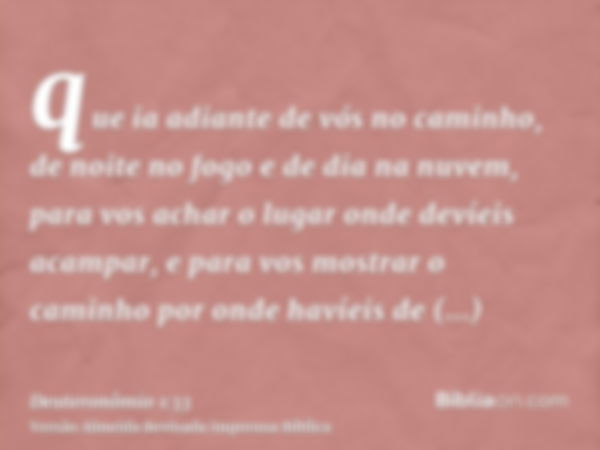 que ia adiante de vós no caminho, de noite no fogo e de dia na nuvem, para vos achar o lugar onde devíeis acampar, e para vos mostrar o caminho por onde havíeis