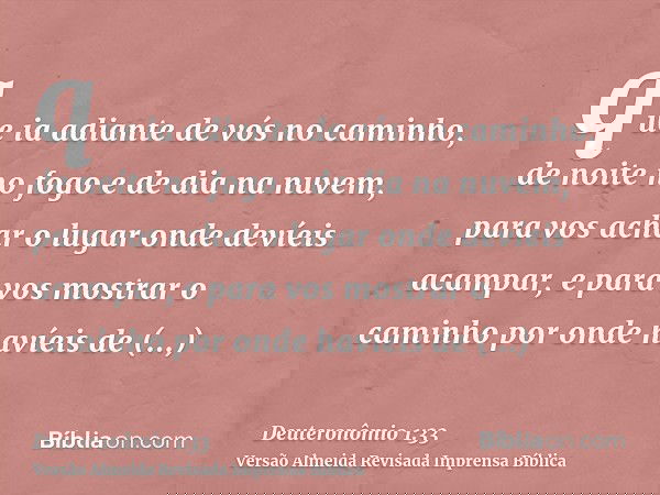 que ia adiante de vós no caminho, de noite no fogo e de dia na nuvem, para vos achar o lugar onde devíeis acampar, e para vos mostrar o caminho por onde havíeis
