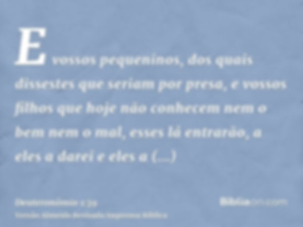 E vossos pequeninos, dos quais dissestes que seriam por presa, e vossos filhos que hoje não conhecem nem o bem nem o mal, esses lá entrarão, a eles a darei e el