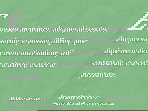 E vossos meninos, de que dissestes: Por presa serão; e vossos filhos, que hoje nem bem nem mal sabem, ali entrarão, e a eles a darei, e eles a possuirão.