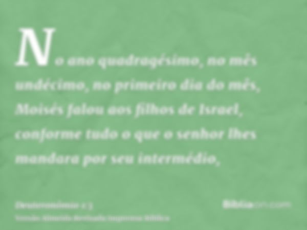 No ano quadragésimo, no mês undécimo, no primeiro dia do mês, Moisés falou aos filhos de Israel, conforme tudo o que o senhor lhes mandara por seu intermédio,