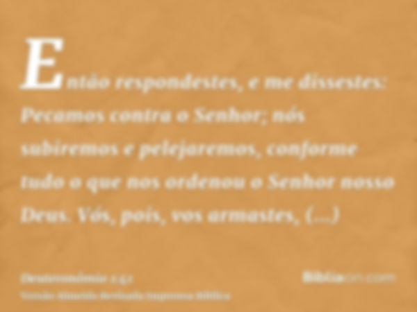 Então respondestes, e me dissestes: Pecamos contra o Senhor; nós subiremos e pelejaremos, conforme tudo o que nos ordenou o Senhor nosso Deus. Vós, pois, vos ar