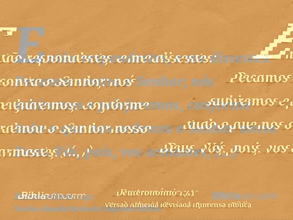 Então respondestes, e me dissestes: Pecamos contra o Senhor; nós subiremos e pelejaremos, conforme tudo o que nos ordenou o Senhor nosso Deus. Vós, pois, vos ar