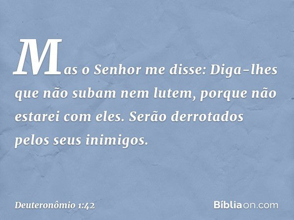 "Mas o Senhor me disse: 'Diga-lhes que não subam nem lutem, porque não estarei com eles. Serão derrotados pelos seus inimigos'. -- Deuteronômio 1:42