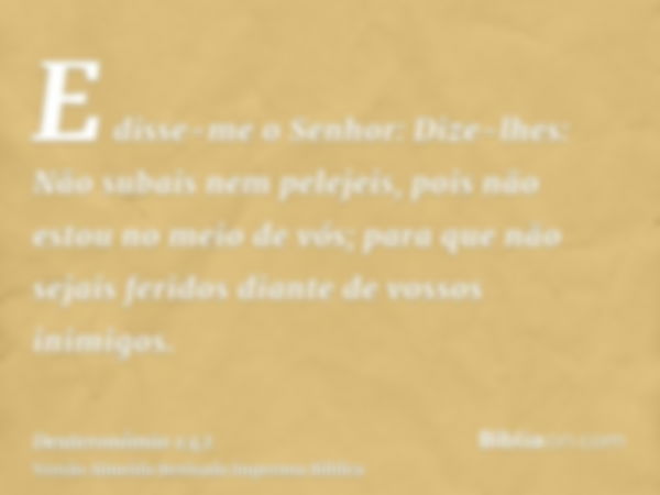 E disse-me o Senhor: Dize-lhes: Não subais nem pelejeis, pois não estou no meio de vós; para que não sejais feridos diante de vossos inimigos.