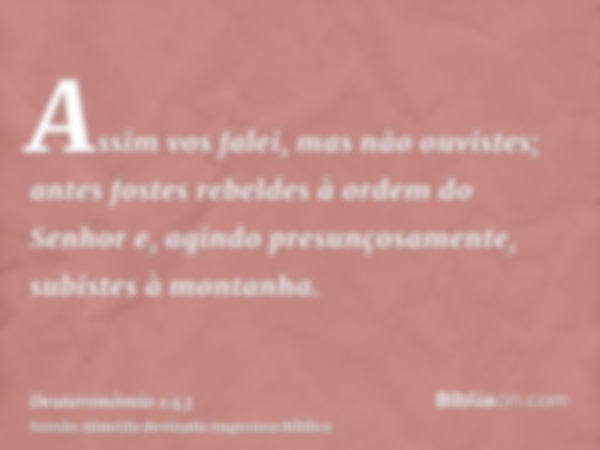 Assim vos falei, mas não ouvistes; antes fostes rebeldes à ordem do Senhor e, agindo presunçosamente, subistes à montanha.