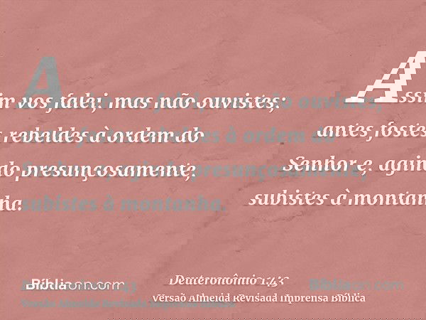 Assim vos falei, mas não ouvistes; antes fostes rebeldes à ordem do Senhor e, agindo presunçosamente, subistes à montanha.