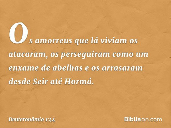 Os amorreus que lá viviam os atacaram, os perseguiram como um enxame de abelhas e os arrasaram desde Seir até Hormá. -- Deuteronômio 1:44