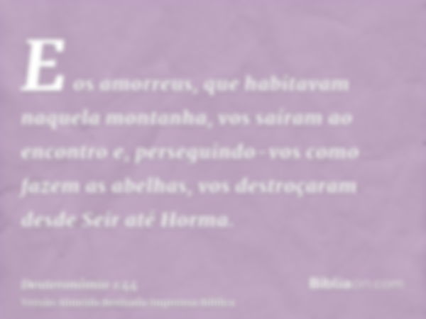 E os amorreus, que habitavam naquela montanha, vos saíram ao encontro e, perseguindo-vos como fazem as abelhas, vos destroçaram desde Seir até Horma.