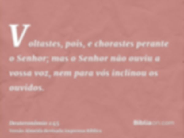 Voltastes, pois, e chorastes perante o Senhor; mas o Senhor não ouviu a vossa voz, nem para vós inclinou os ouvidos.