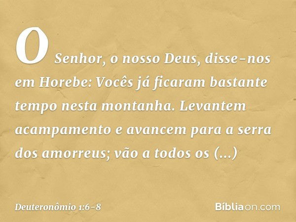 "O Senhor, o nosso Deus, disse-nos em Horebe: 'Vocês já ficaram bastante tempo nesta montanha. Levantem acampamento e avancem para a serra dos amorreus; vão a t