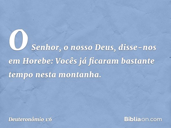 "O Senhor, o nosso Deus, disse-nos em Horebe: 'Vocês já ficaram bastante tempo nesta montanha. -- Deuteronômio 1:6