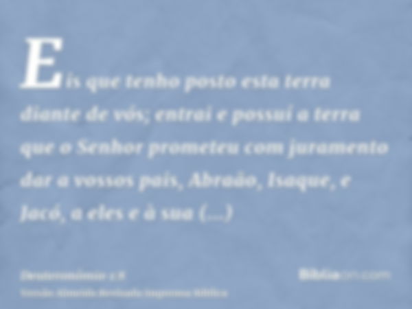 Eis que tenho posto esta terra diante de vós; entrai e possuí a terra que o Senhor prometeu com juramento dar a vossos pais, Abraão, Isaque, e Jacó, a eles e à 