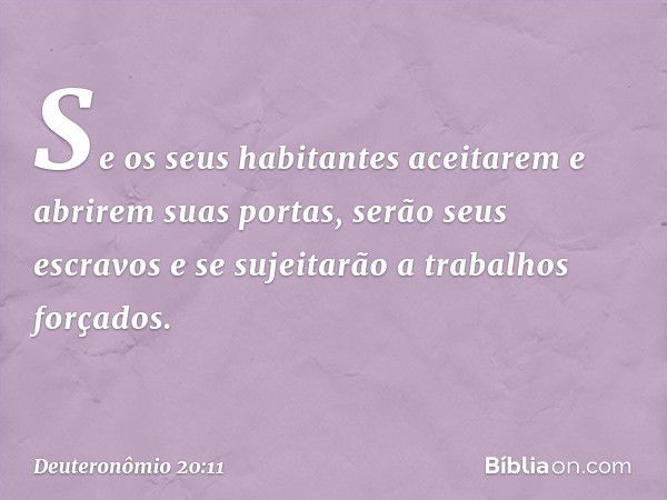 Se os seus habitantes aceitarem e abrirem suas portas, serão seus escravos e se sujeitarão a trabalhos forçados. -- Deuteronômio 20:11