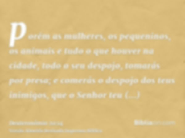 porém as mulheres, os pequeninos, os animais e tudo o que houver na cidade, todo o seu despojo, tomarás por presa; e comerás o despojo dos teus inimigos, que o 