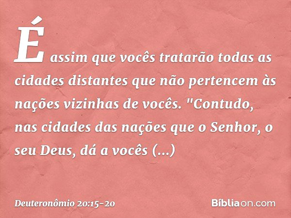 É assim que vocês tratarão todas as cidades distantes que não pertencem às nações vizinhas de vocês. "Contudo, nas cidades das nações que o Senhor, o seu Deus, 